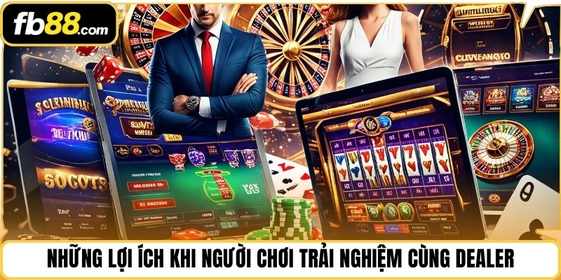 Những lợi ích khi người chơi trải nghiệm cùng dealer